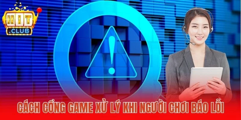Cách cổng game xử lý khi người chơi báo lỗi